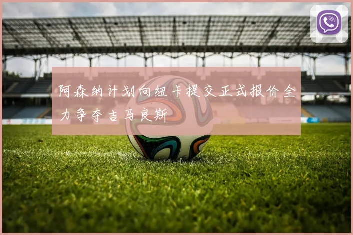 阿森纳计划向纽卡提交正式报价全力争夺吉马良斯