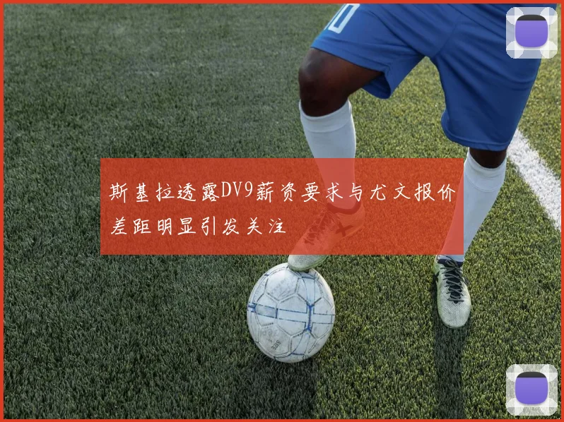 斯基拉透露DV9薪资要求与尤文报价差距明显引发关注