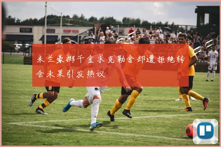 米兰豪掷千金求克勒舍却遭拒绝转会未果引发热议