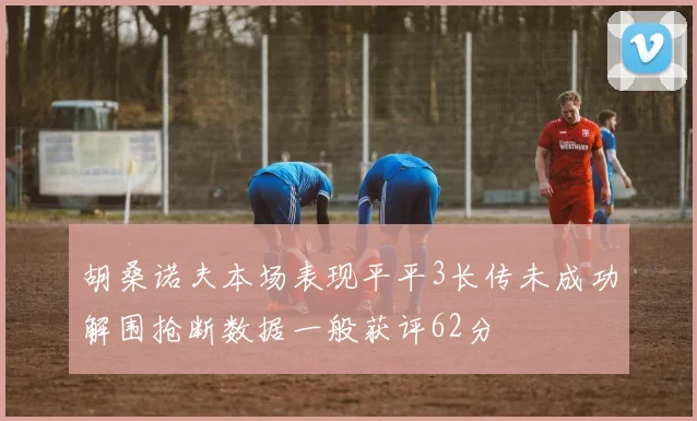 胡桑诺夫本场表现平平3长传未成功解围抢断数据一般获评62分