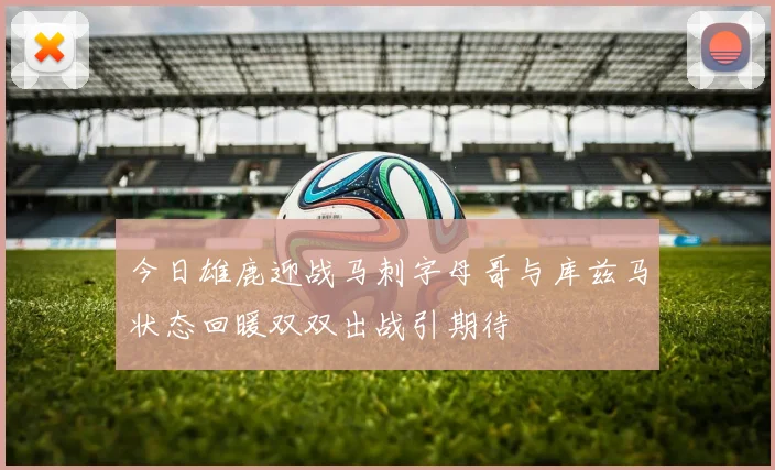 今日雄鹿迎战马刺字母哥与库兹马状态回暖双双出战引期待