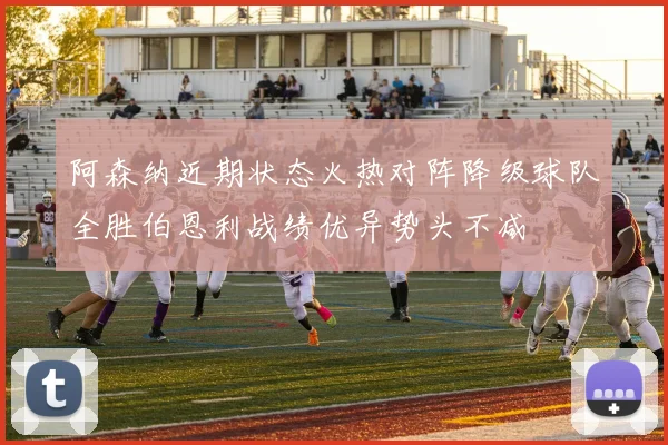 阿森纳近期状态火热对阵降级球队全胜伯恩利战绩优异势头不减