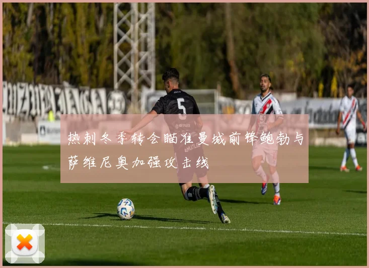 热刺冬季转会瞄准曼城前锋鲍勃与萨维尼奥加强攻击线