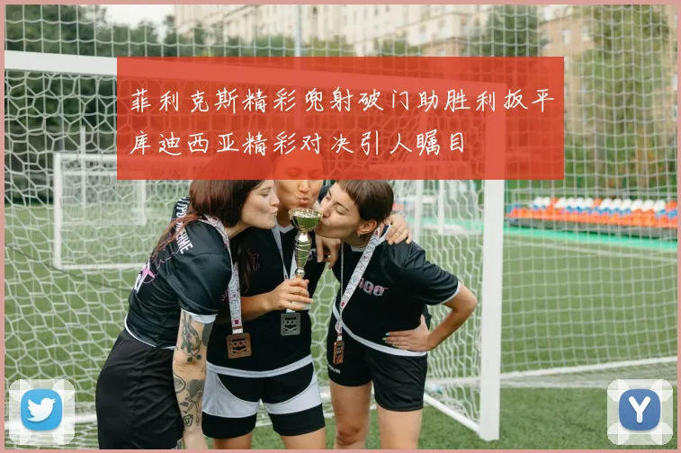 菲利克斯精彩兜射破门助胜利扳平库迪西亚精彩对决引人瞩目