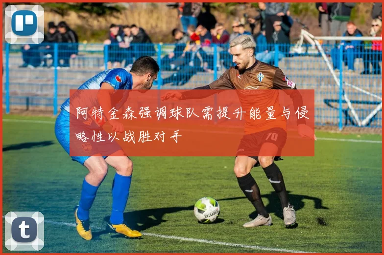 阿特金森强调球队需提升能量与侵略性以战胜对手