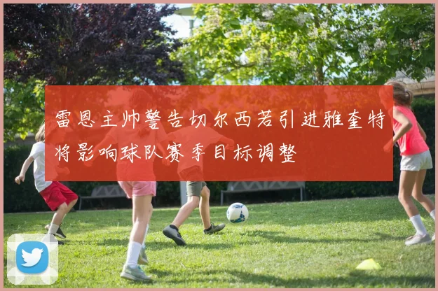雷恩主帅警告切尔西若引进雅奎特将影响球队赛季目标调整