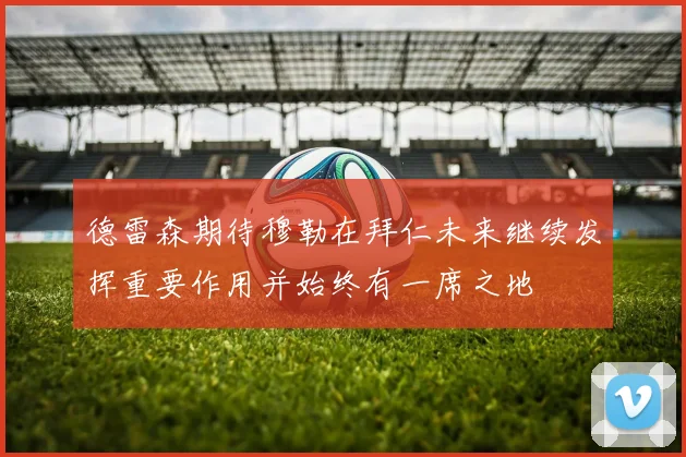 德雷森期待穆勒在拜仁未来继续发挥重要作用并始终有一席之地