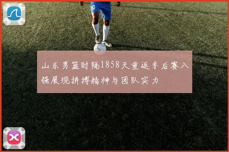 山东男篮时隔1858天重返季后赛八强展现拼搏精神与团队实力