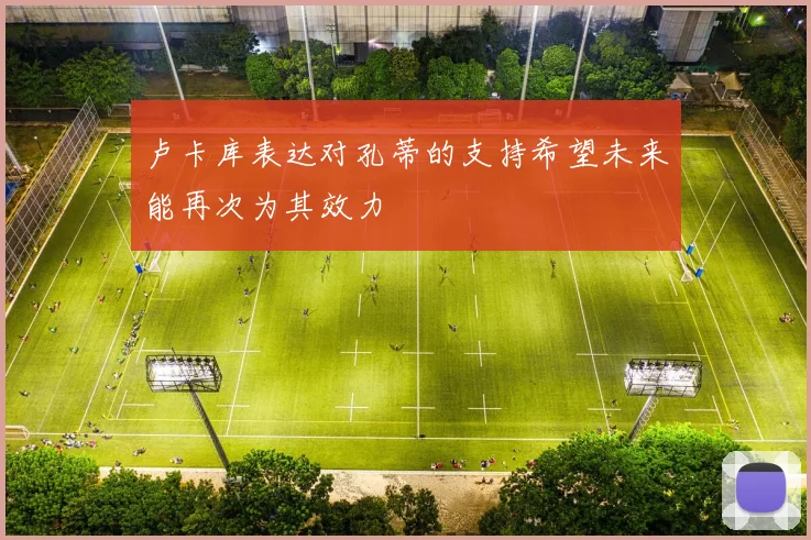 卢卡库表达对孔蒂的支持希望未来能再次为其效力