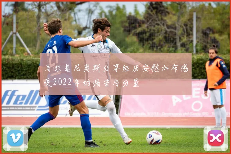 马尔基尼奥斯分享经历安慰加布感受2022年的痛苦与分量