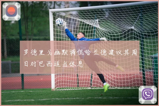 罗德里戈幽默调侃哈兰德建议其周日对巴西适当休息