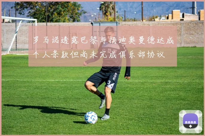 罗马诺透露巴黎与扬迪奥曼德达成个人条款但尚未完成俱乐部协议