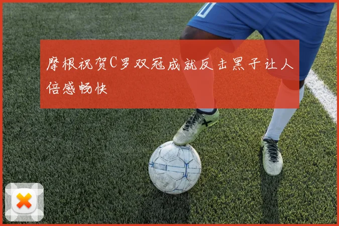 摩根祝贺C罗双冠成就反击黑子让人倍感畅快