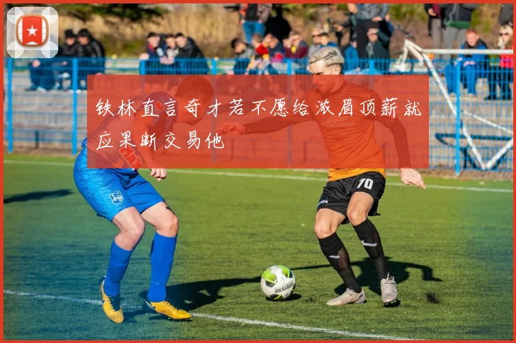 铁林直言奇才若不愿给浓眉顶薪就应果断交易他