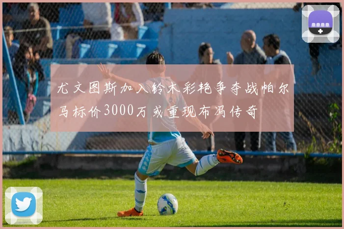 尤文图斯加入铃木彩艳争夺战帕尔马标价3000万或重现布冯传奇