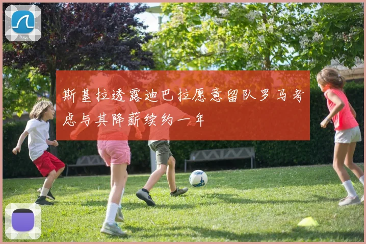 斯基拉透露迪巴拉愿意留队罗马考虑与其降薪续约一年