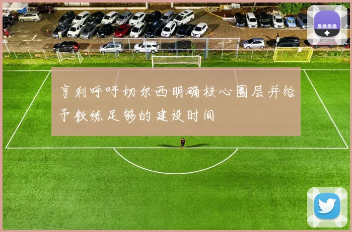亨利呼吁切尔西明确核心圈层并给予教练足够的建设时间