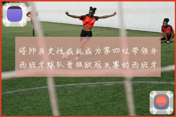 塔帅历史性成就成为第四位带领非西班牙球队晋级欧冠决赛的西班牙教练