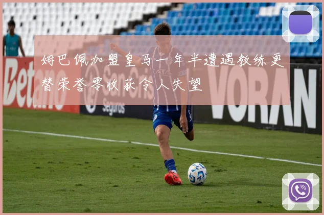 姆巴佩加盟皇马一年半遭遇教练更替荣誉零收获令人失望