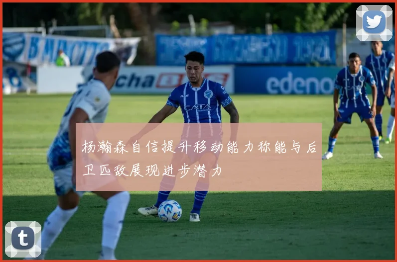 杨瀚森自信提升移动能力称能与后卫匹敌展现进步潜力