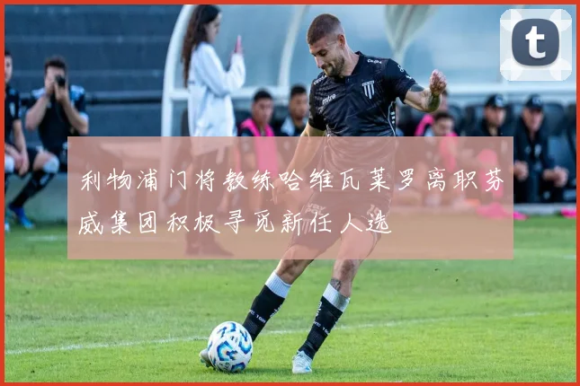 利物浦门将教练哈维瓦莱罗离职芬威集团积极寻觅新任人选