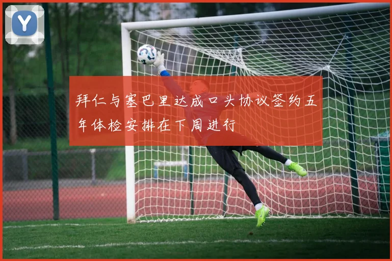 拜仁与塞巴里达成口头协议签约五年体检安排在下周进行