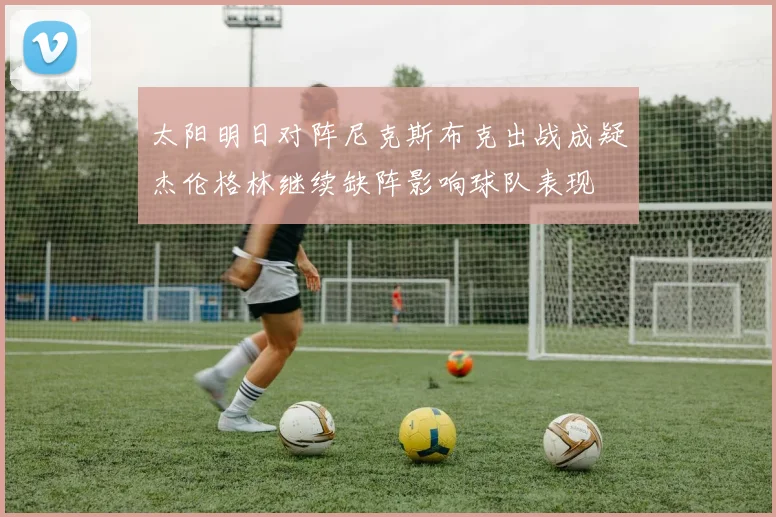 太阳明日对阵尼克斯布克出战成疑杰伦格林继续缺阵影响球队表现