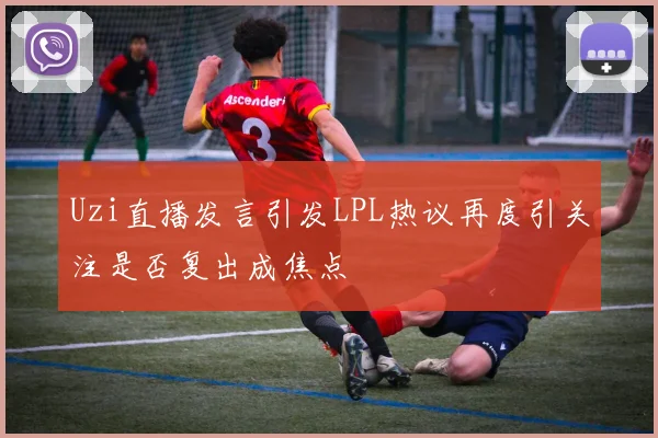 Uzi直播发言引发LPL热议再度引关注是否复出成焦点