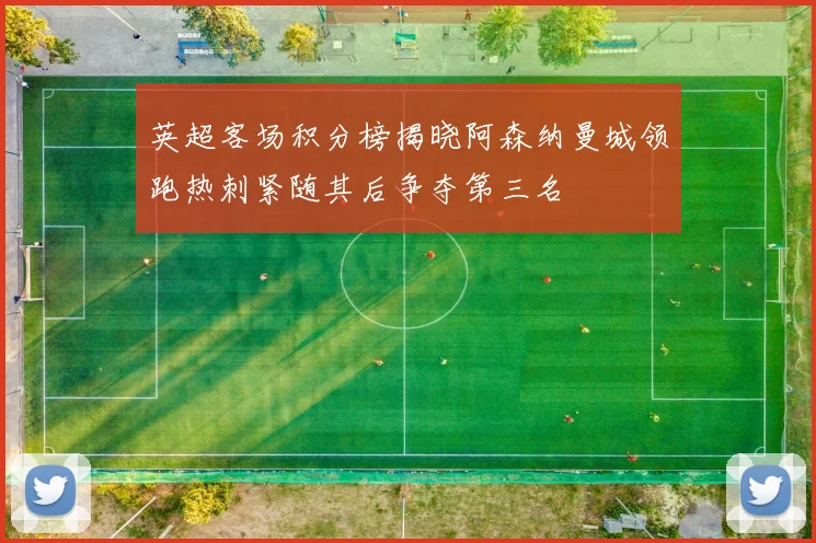 英超客场积分榜揭晓阿森纳曼城领跑热刺紧随其后争夺第三名