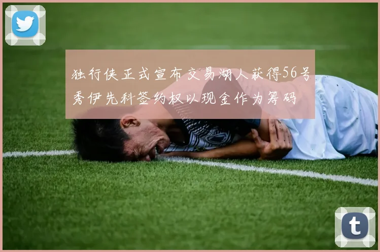 独行侠正式宣布交易湖人获得56号秀伊先科签约权以现金作为筹码