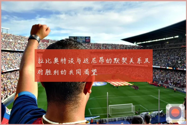 拉比奥特谈与迈尼昂的默契关系及对胜利的共同渴望