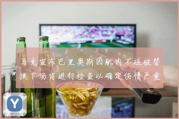 马竞宣布巴里奥斯因肌肉不适被替换下场将进行检查以确定伤情严重性