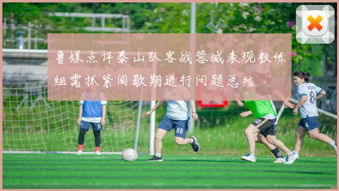 鲁媒点评泰山队客战蓉城表现教练组需抓紧间歇期进行问题总结