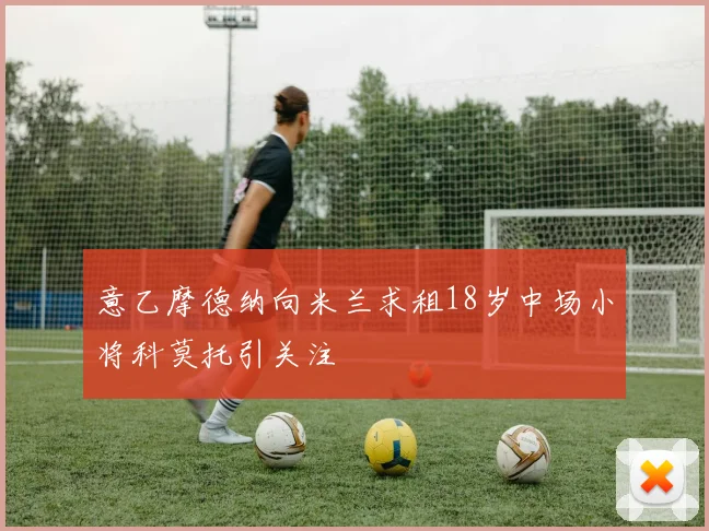 意乙摩德纳向米兰求租18岁中场小将科莫托引关注