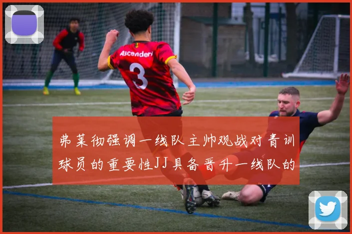 弗莱彻强调一线队主帅观战对青训球员的重要性JJ具备晋升一线队的能力