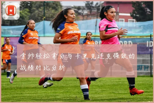 索帅轻松拿分与卡里克连克强敌的战绩对比分析