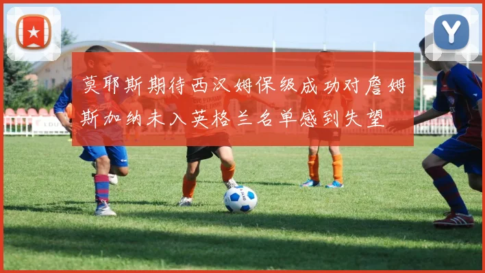 莫耶斯期待西汉姆保级成功对詹姆斯加纳未入英格兰名单感到失望